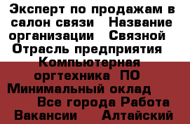 Эксперт по продажам в салон связи › Название организации ­ Связной › Отрасль предприятия ­ Компьютерная, оргтехника, ПО › Минимальный оклад ­ 23 000 - Все города Работа » Вакансии   . Алтайский край